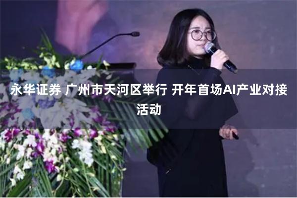 永华证券 广州市天河区举行 开年首场AI产业对接活动