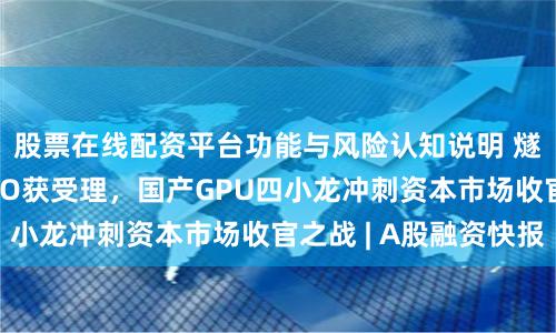 股票在线配资平台功能与风险认知说明 燧原科技科创板IPO获受理，国产GPU四小龙冲刺资本市场收官之战 | A股融资快报