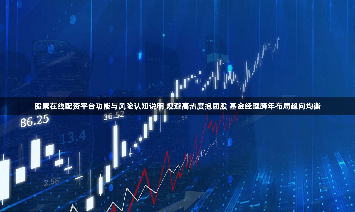 股票在线配资平台功能与风险认知说明 规避高热度抱团股 基金经理跨年布局趋向均衡