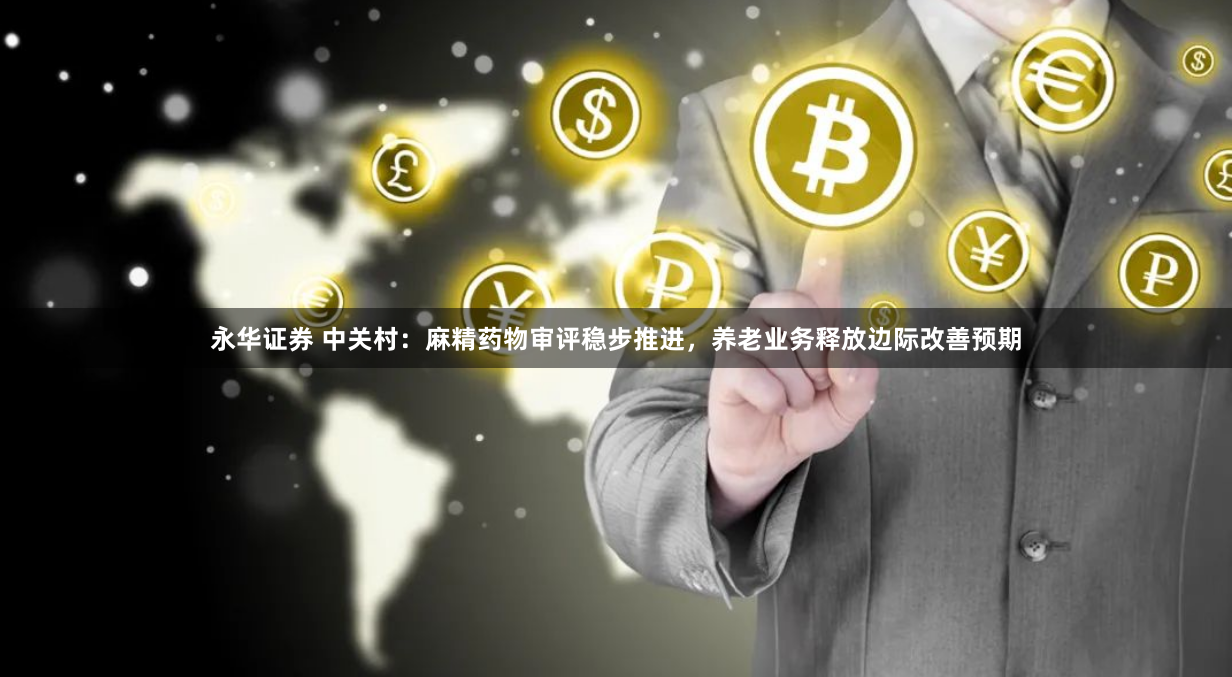 永华证券 中关村：麻精药物审评稳步推进，养老业务释放边际改善预期