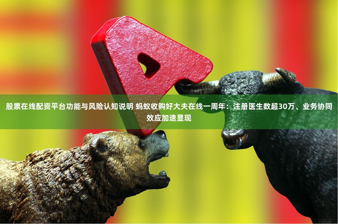 股票在线配资平台功能与风险认知说明 蚂蚁收购好大夫在线一周年：注册医生数超30万、业务协同效应加速显现