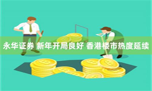 永华证券 新年开局良好 香港楼市热度延续