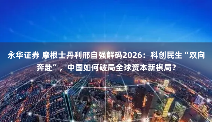 永华证券 摩根士丹利邢自强解码2026：科创民生“双向奔赴”，中国如何破局全球资本新棋局？