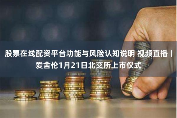 股票在线配资平台功能与风险认知说明 视频直播丨爱舍伦1月21日北交所上市仪式