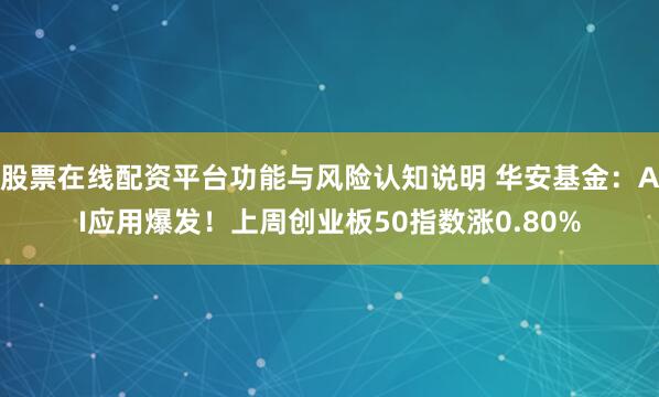 股票在线配资平台功能与风险认知说明 华安基金：AI应用爆发！上周创业板50指数涨0.80%