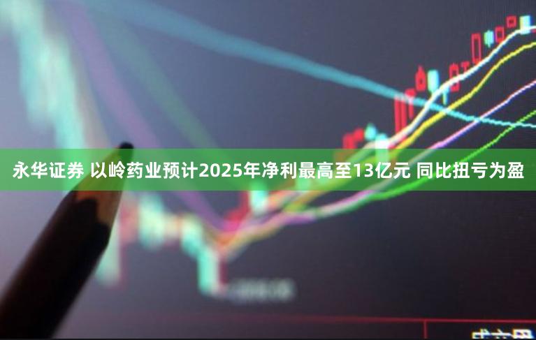 永华证券 以岭药业预计2025年净利最高至13亿元 同比扭亏为盈