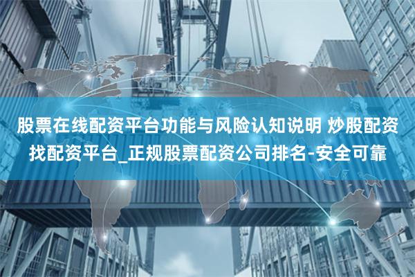 股票在线配资平台功能与风险认知说明 炒股配资找配资平台_正规股票配资公司排名-安全可靠