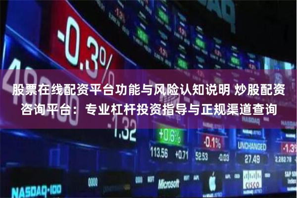 股票在线配资平台功能与风险认知说明 炒股配资咨询平台：专业杠杆投资指导与正规渠道查询
