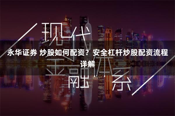 永华证券 炒股如何配资？安全杠杆炒股配资流程详解