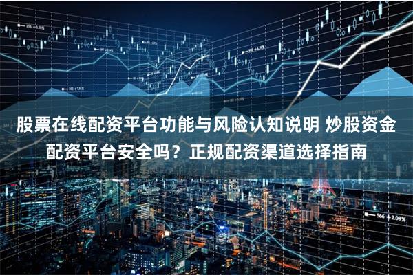 股票在线配资平台功能与风险认知说明 炒股资金配资平台安全吗？正规配资渠道选择指南