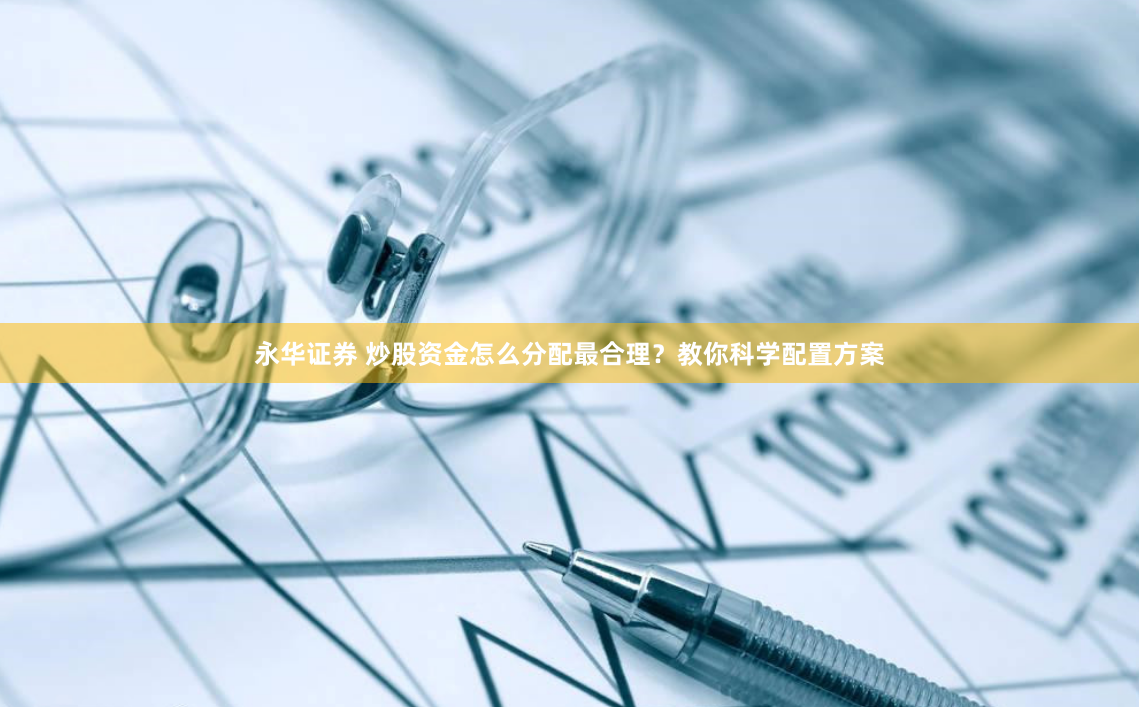 永华证券 炒股资金怎么分配最合理？教你科学配置方案