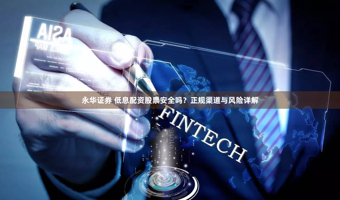 永华证券 低息配资股票安全吗？正规渠道与风险详解