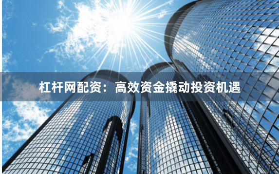杠杆网配资:高效资金撬动投资机遇