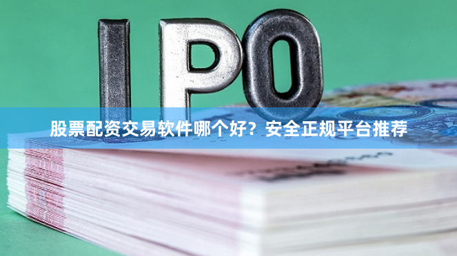 股票配资交易软件哪个好?安全正规平台推荐