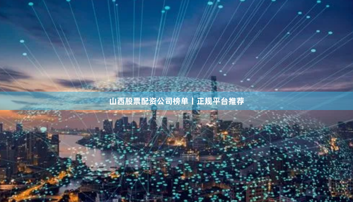 山西股票配资公司榜单丨正规平台推荐
