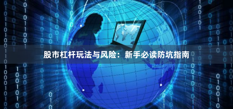 股市杠杆玩法与风险：新手必读防坑指南
