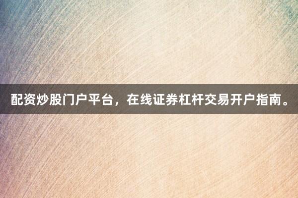 配资炒股门户平台，在线证券杠杆交易开户指南。
