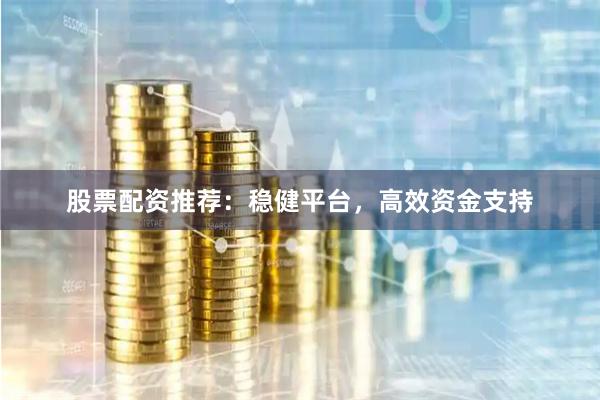 股票配资推荐：稳健平台，高效资金支持