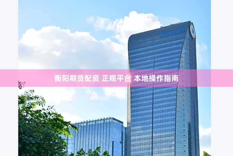 衡阳期货配资 正规平台 本地操作指南