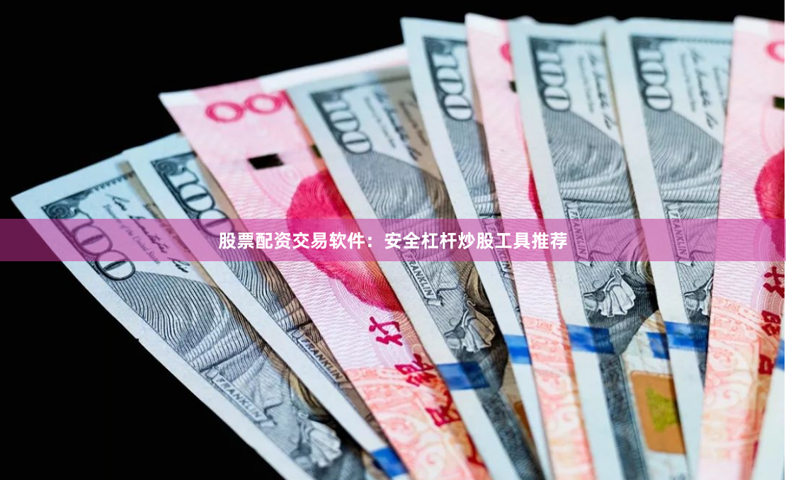 股票配资交易软件：安全杠杆炒股工具推荐