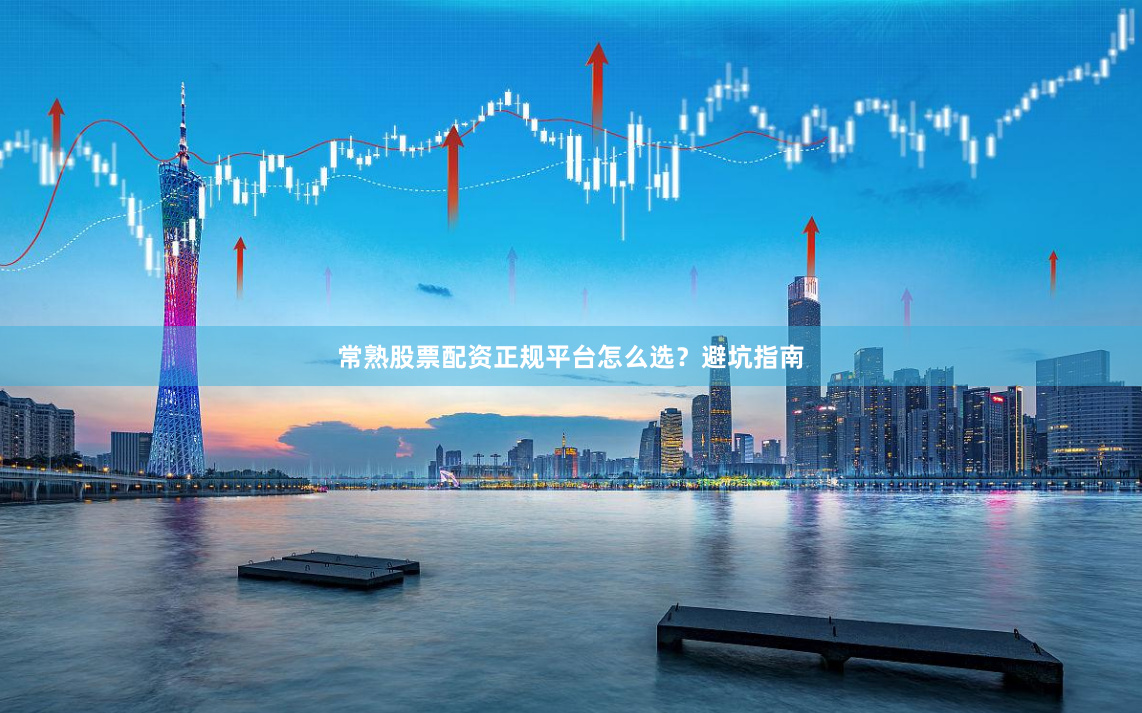 常熟股票配资正规平台怎么选?避坑指南