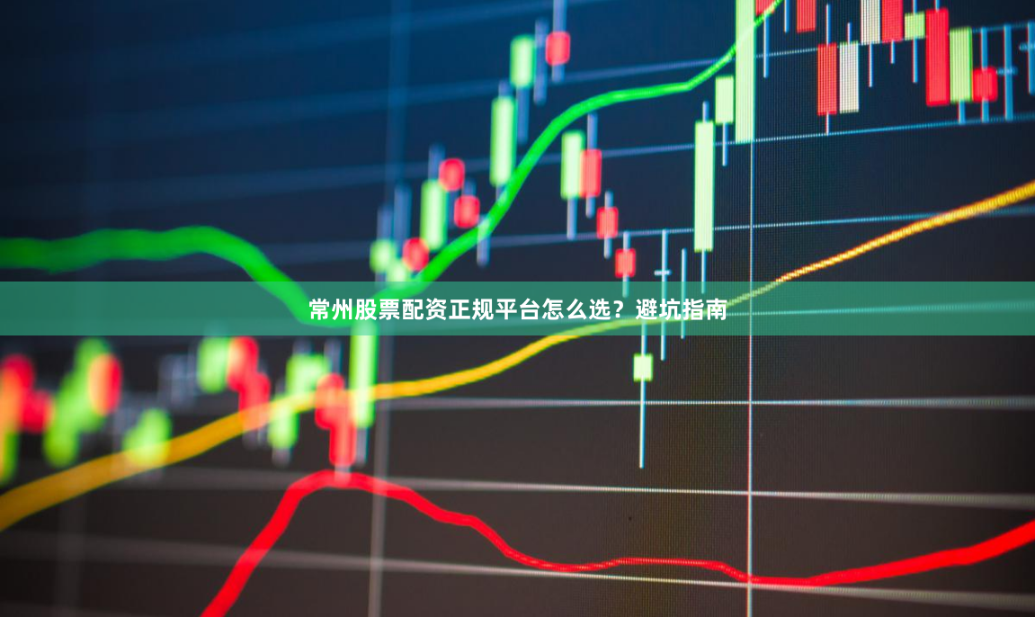 常州股票配资正规平台怎么选?避坑指南